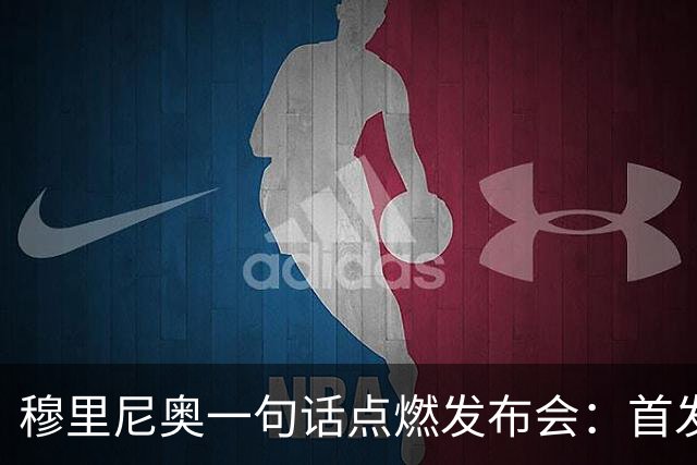 穆里尼奥一句话点燃发布会：首发阵容？看你们谁的消息更灵通！