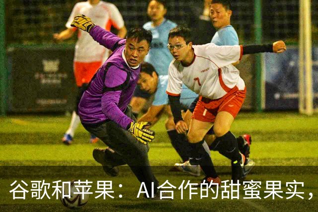 谷歌和苹果：AI合作的甜蜜果实，谁说竞争就不能是好朋友？